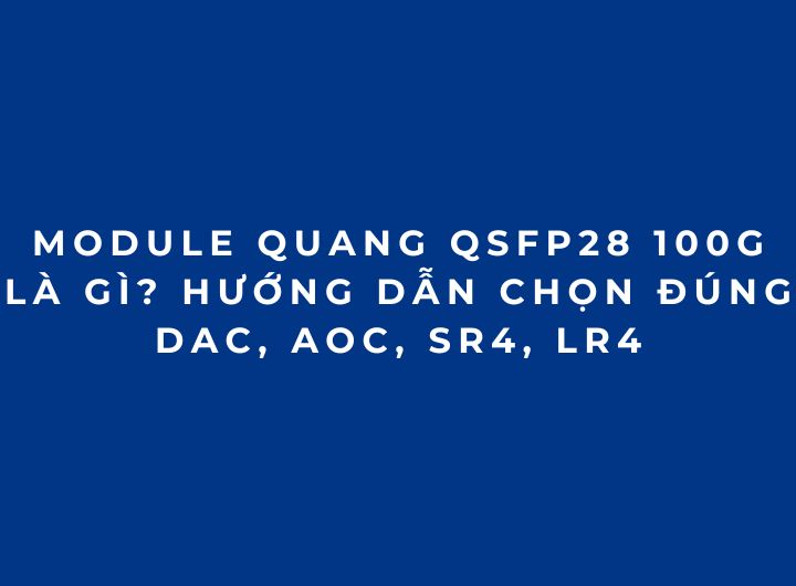 Module quang 100G QSFP28 là gì? Cách chọn đúng DAC, AOC, SR4, LR4 (2026 phần 3) Module quang 100G QSFP28 là gì? Cách chọn đúng DAC, AOC, SR4, LR4 (2026 phần 3)