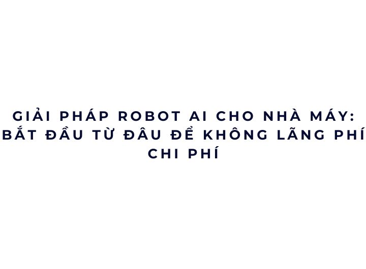 Giải pháp robot AI cho nhà máy: bắt đầu từ đâu để không lãng phí chi phí Giải pháp robot AI cho nhà máy: bắt đầu từ đâu để không lãng phí chi phí