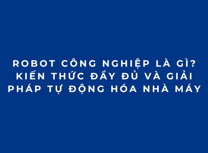 Robot công nghiệp là gì? Kiến thức đầy đủ và giải pháp tự động hóa nhà máy Robot công nghiệp là gì? Kiến thức đầy đủ và giải pháp tự động hóa nhà máy