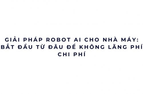 Giải pháp robot AI cho nhà máy: bắt đầu từ đâu để không lãng phí chi phí