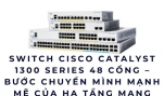 Switch Cisco Catalyst 1300 Series 48 Cổng – Bước Chuyển Mình Mạnh Mẽ Của Hạ Tầng Mạng