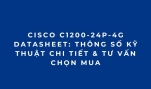 Cisco C1200-24P-4G Datasheet: Thông Số Kỹ Thuật Chi Tiết & Tư Vấn Chọn Mua