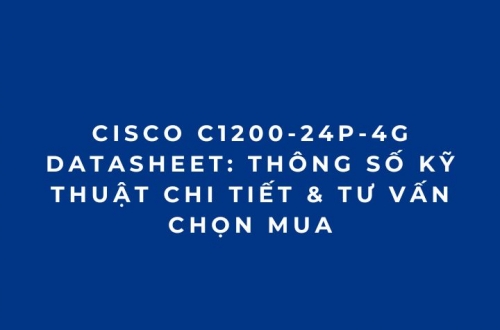 Cisco C1200-24P-4G Datasheet: Thông Số Kỹ Thuật Chi Tiết & Tư Vấn Chọn Mua
