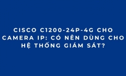 Cisco C1200-24P-4G Cho Camera IP: Có Nên Dùng Cho Hệ Thống Giám Sát?