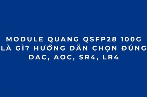 Module quang 100G QSFP28 là gì? Cách chọn đúng DAC, AOC, SR4, LR4 (2026 phần 3)